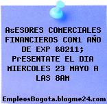 AsESORES COMERCIALES FINANCIEROS CON1 AÑO DE EXP &8211; PrESENTATE EL DIA MIERCOLES 23 MAYO A LAS 8AM