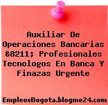 Auxiliar De Operaciones Bancarias &8211; Profesionales Tecnologos En Banca Y Finazas Urgente