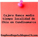 Cajero Banca medio tiempo localidad de Chia en Cundinamarca