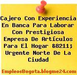 Cajero Con Experiencia En Banca Para Laborar Con Prestigiosa Empresa De Artículos Para El Hogar &8211; Urgente Norte De La Ciudad