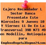 Cajero Recaudador L Sector Banca Presentate Este Miercoles 9 Jueves 10 Y Viernes 11 De En La Transversal 39B N73 49 en Medellin, Antioquia para