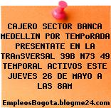 CAJERO SECTOR BANCA MEDELLIN POR TEMPoRADA PRESENTATE EN LA TRAnSVERSAL 39B N73 49 TEMPORAL ACTIVOS ESTE JUEVES 26 DE MAYO A LAS 8AM