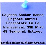 Cajeros Sector Banca Urgente &8211; Presentate En La Transversal 39B N°73 49 Temporal Activos