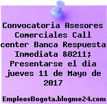 Convocatoria Asesores Comerciales Call center Banca Respuesta Inmediata &8211; Presentarse el dia jueves 11 de Mayo de 2017