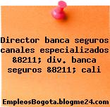 Director banca seguros canales especializados &8211; div. banca seguros &8211; cali