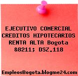 EJECUTIVO COMERCIAL CREDITOS HIPOTECARIOS RENTA ALTA Bogota &8211; DSZ.118