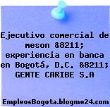 Ejecutivo comercial de meson &8211; experiencia en banca en Bogotá, D.C. &8211; GENTE CARIBE S.A
