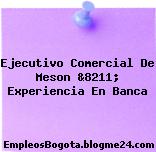 Ejecutivo Comercial De Meson &8211; Experiencia En Banca