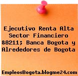 Ejecutivo Renta Alta Sector Financiero &8211; Banca Bogota y Alrededores de Bogota