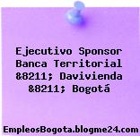 Ejecutivo Sponsor Banca Territorial &8211; Davivienda &8211; Bogotá