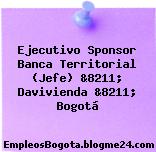 Ejecutivo Sponsor Banca Territorial (Jefe) &8211; Davivienda &8211; Bogotá