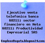 Ejecutivo venta telefonica banca &8211; sector financiero en Meta &8211; Productividad Empresarial SAS