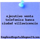 ejecutivo venta telefonica banca ciudad villavicencio