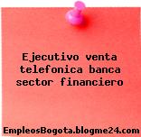 Ejecutivo venta telefonica banca sector financiero
