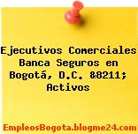 Ejecutivos Comerciales Banca Seguros en Bogotá, D.C. &8211; Activos