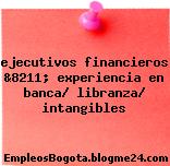 ejecutivos financieros &8211; experiencia en banca/ libranza/ intangibles