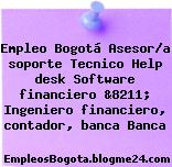 Empleo Bogotá Asesor/a soporte Tecnico Help desk Software financiero &8211; Ingeniero financiero, contador, banca Banca