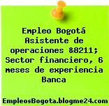 Empleo Bogotá Asistente de operaciones &8211; Sector financiero, 6 meses de experiencia Banca