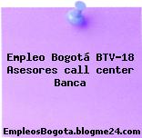 Empleo Bogotá BTV-18 Asesores call center Banca