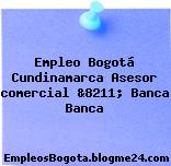 Empleo Bogotá Cundinamarca Asesor comercial &8211; Banca Banca