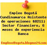 Empleo Bogotá Cundinamarca Asistente de operaciones &8211; Sector financiero, 6 meses de experiencia Banca