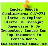 Empleo Bogotá Cundinamarca CJV-771 Oferta De Empleo: Oferta De Trabajo: Supervisor A De Impuestos, Contab Con Exp Impuestos En Centro Banca