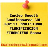 Empleo Bogotá Cundinamarca COL &8211; PROFESIONAL PLANIFICACION FINANCIERA Banca