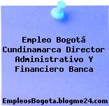 Empleo Bogotá Cundinamarca Director Administrativo Y Financiero Banca