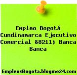 Empleo Bogotá Cundinamarca Ejecutivo Comercial &8211; Banca Banca