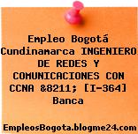 Empleo Bogotá Cundinamarca INGENIERO DE REDES Y COMUNICACIONES CON CCNA &8211; [I-364] Banca