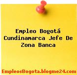 Empleo Bogotá Cundinamarca Jefe De Zona Banca