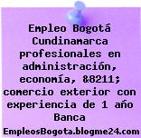 Empleo Bogotá Cundinamarca profesionales en administración, economía, &8211; comercio exterior con experiencia de 1 año Banca