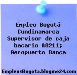 Empleo Bogotá Cundinamarca Supervisor de caja bacario &8211; Aeropuerto Banca