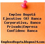 Empleo Bogotá Ejecutivo (A) Banca Corporativa, Banco Privado:Empresa Confidenc Banca