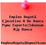 Empleo Bogotá Ejecutivo A De Banca Pyme Experto:Idoneum Njg Banca