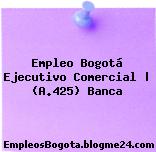 Empleo Bogotá Ejecutivo Comercial | (A.425) Banca