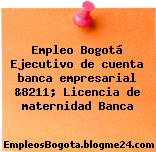 Empleo Bogotá Ejecutivo de cuenta banca empresarial &8211; Licencia de maternidad Banca