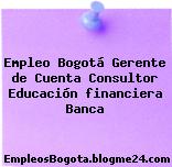 Empleo Bogotá Gerente de Cuenta Consultor Educación financiera Banca
