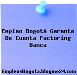 Empleo Bogotá Gerente De Cuenta Factoring Banca