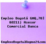 Empleo Bogotá GMQ.70] &8211; Asesor Comercial Banca