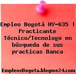 Empleo Bogotá HV-635 | Practicante Técnico/Tecnologo en búsqueda de sus practicas Banca
