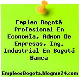 Empleo Bogotá Profesional En Economía, Admon De Empresas, Ing. Industrial En Bogotá Banca