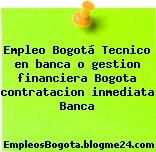 Empleo Bogotá Tecnico en banca o gestion financiera Bogota contratacion inmediata Banca