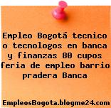 Empleo Bogotá tecnico o tecnologos en banca y finanzas 80 cupos feria de empleo barrio pradera Banca
