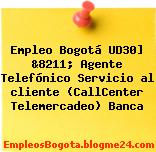 Empleo Bogotá Ud30] &8211; Agente Telefónico Servicio Al Cliente (Callcenter Telemercadeo) Banca