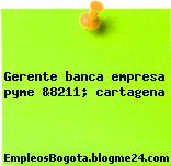 Gerente banca empresa pyme &8211; cartagena
