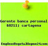 Gerente banca personal &8211; cartagena
