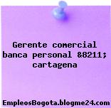 Gerente comercial banca personal &8211; cartagena