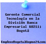Gerente Comercial Tecnología en la División Banca Empresarial &8211; Bogotá