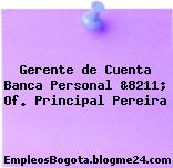 Gerente de Cuenta Banca Personal &8211; Of. Principal Pereira
